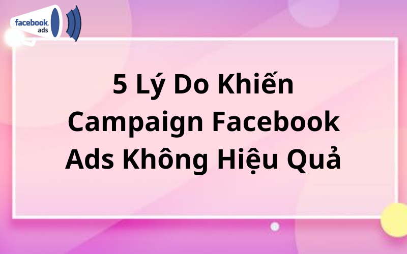 5 Lý Do Khiến Campaign Facebook Ads Không Hiệu Quả?